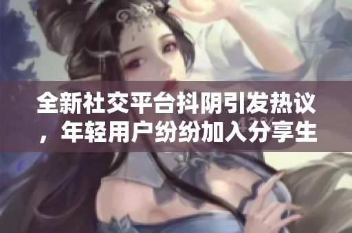 全新社交平台抖阴引发热议，年轻用户纷纷加入分享生活趣事