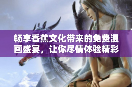 畅享香蕉文化带来的免费漫画盛宴，让你尽情体验精彩故事与艺术魅力