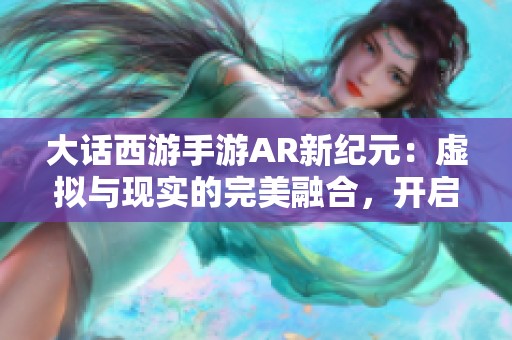 大话西游手游AR新纪元：虚拟与现实的完美融合，开启无尽冒险之旅