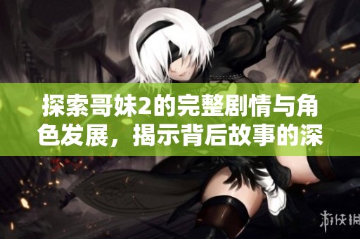 探索哥妹2的完整剧情与角色发展，揭示背后故事的深层次含义