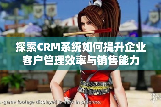 探索CRM系统如何提升企业客户管理效率与销售能力