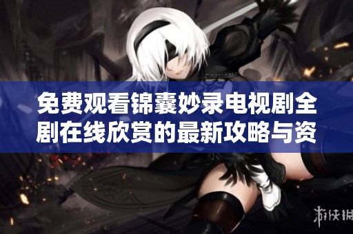 免费观看锦囊妙录电视剧全剧在线欣赏的最新攻略与资源分享
