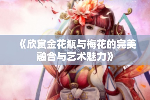 《欣赏金花瓶与梅花的完美融合与艺术魅力》