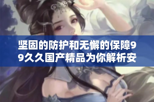 坚固的防护和无懈的保障99久久国产精品为你解析安全的重要性