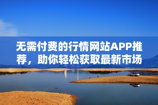 无需付费的行情网站APP推荐，助你轻松获取最新市场动态信息