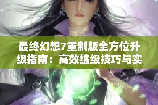 最终幻想7重制版全方位升级指南：高效练级技巧与实战心得分享