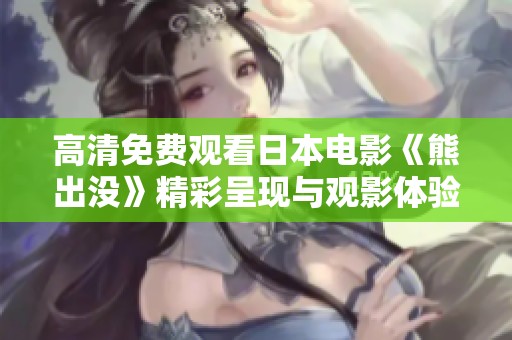 高清免费观看日本电影《熊出没》精彩呈现与观影体验分享