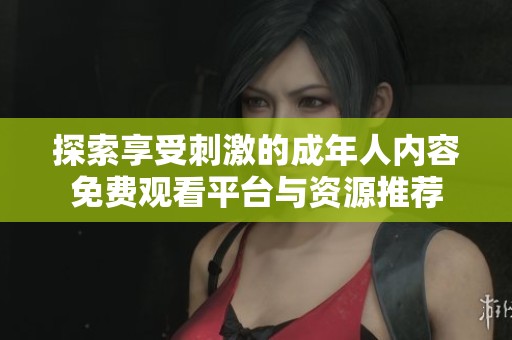 探索享受刺激的成年人内容免费观看平台与资源推荐