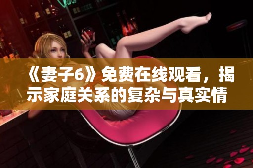 《妻子6》免费在线观看，揭示家庭关系的复杂与真实情感互动