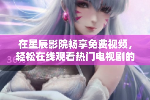 在星辰影院畅享免费视频，轻松在线观看热门电视剧的最佳选择