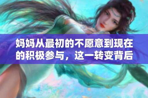 妈妈从最初的不愿意到现在的积极参与，这一转变背后的故事揭秘