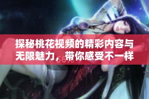 探秘桃花视频的精彩内容与无限魅力，带你感受不一样的视觉盛宴