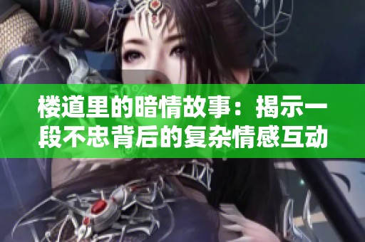 楼道里的暗情故事：揭示一段不忠背后的复杂情感互动