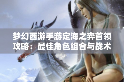 梦幻西游手游定海之弈首领攻略：最佳角色组合与战术详解