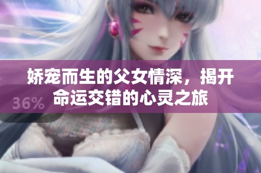 娇宠而生的父女情深，揭开命运交错的心灵之旅