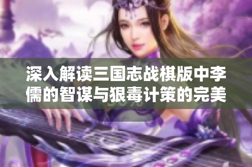 深入解读三国志战棋版中李儒的智谋与狠毒计策的完美结合