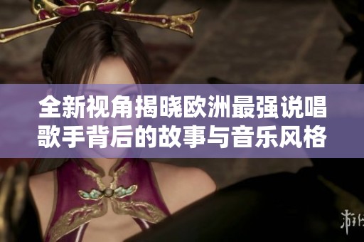 全新视角揭晓欧洲最强说唱歌手背后的故事与音乐风格分析
