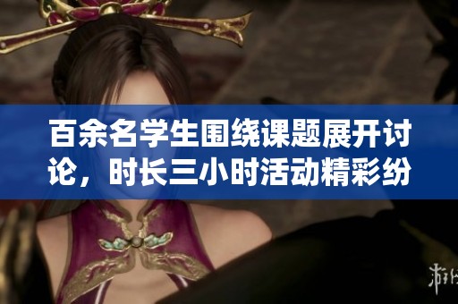 百余名学生围绕课题展开讨论，时长三小时活动精彩纷呈