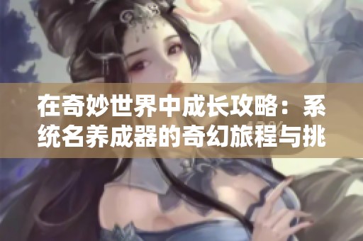 在奇妙世界中成长攻略：系统名养成器的奇幻旅程与挑战