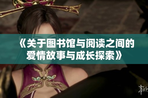 《关于图书馆与阅读之间的爱情故事与成长探索》