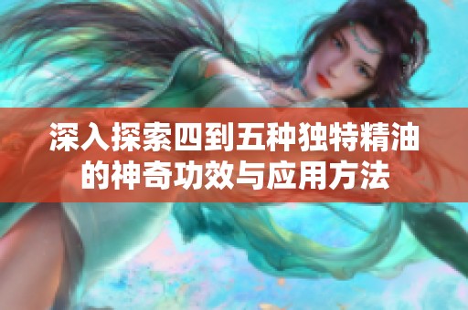 深入探索四到五种独特精油的神奇功效与应用方法
