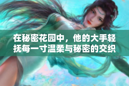 在秘密花园中，他的大手轻抚每一寸温柔与秘密的交织