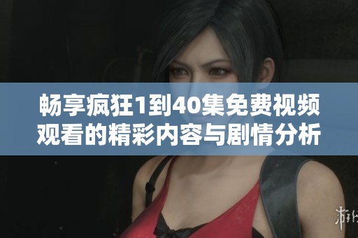 畅享疯狂1到40集免费视频观看的精彩内容与剧情分析