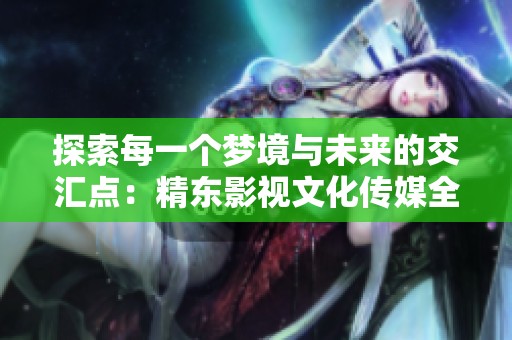 探索每一个梦境与未来的交汇点：精东影视文化传媒全新MV歌词解析
