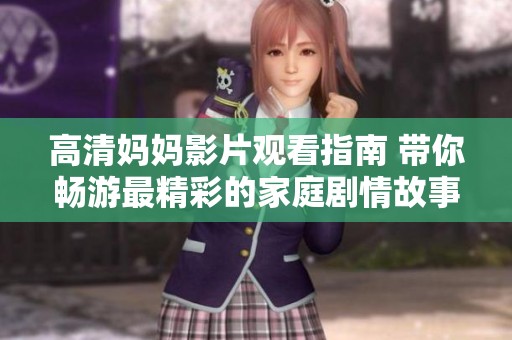 高清妈妈影片观看指南 带你畅游最精彩的家庭剧情故事