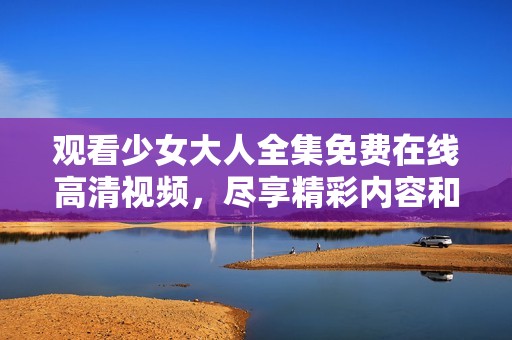 观看少女大人全集免费在线高清视频，尽享精彩内容和剧情发展