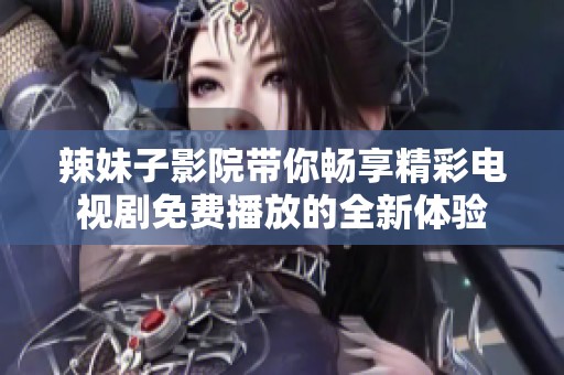 辣妹子影院带你畅享精彩电视剧免费播放的全新体验