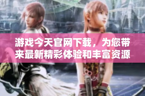 游戏今天官网下载，为您带来最新精彩体验和丰富资源推荐