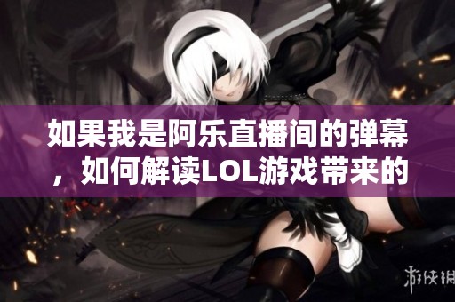 如果我是阿乐直播间的弹幕，如何解读LOL游戏带来的激情与魅力