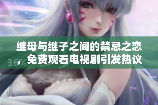 继母与继子之间的禁忌之恋，免费观看电视剧引发热议