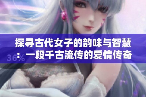 探寻古代女子的韵味与智慧：一段千古流传的爱情传奇