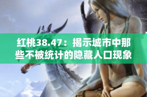 红桃38.47：揭示城市中那些不被统计的隐藏人口现象