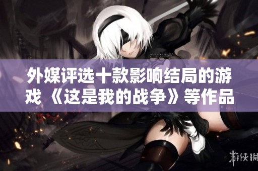 外媒评选十款影响结局的游戏 《这是我的战争》等作品引人注目
