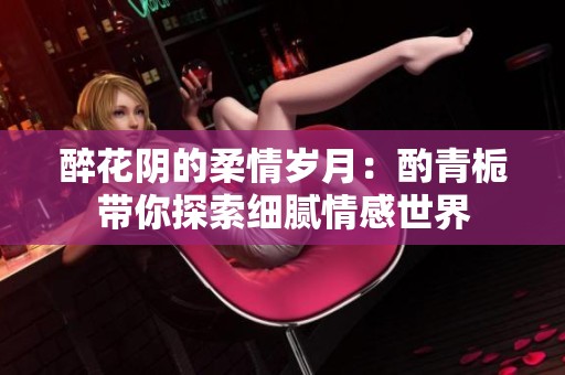 醉花阴的柔情岁月：酌青栀带你探索细腻情感世界
