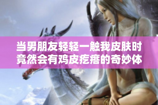 当男朋友轻轻一触我皮肤时竟然会有鸡皮疙瘩的奇妙体验心得