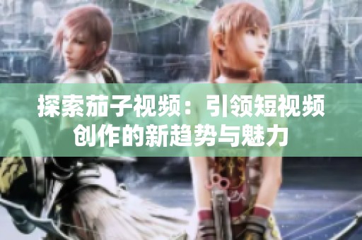探索茄子视频：引领短视频创作的新趋势与魅力