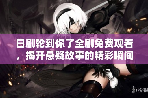 日剧轮到你了全剧免费观看，揭开悬疑故事的精彩瞬间与人物命运