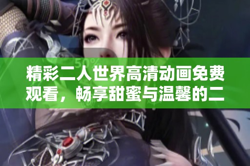 精彩二人世界高清动画免费观看，畅享甜蜜与温馨的二人之旅