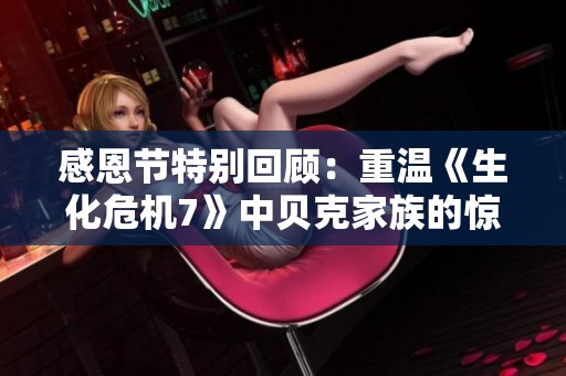 感恩节特别回顾：重温《生化危机7》中贝克家族的惊悚传奇故事