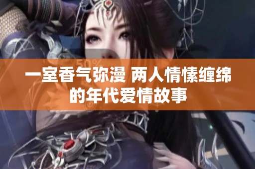 一室香气弥漫 两人情愫缠绵的年代爱情故事