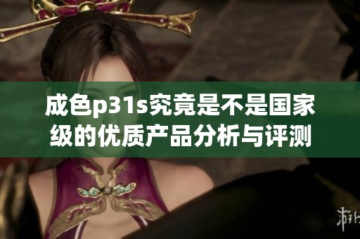 成色p31s究竟是不是国家级的优质产品分析与评测