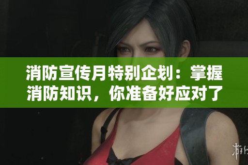 消防宣传月特别企划：掌握消防知识，你准备好应对了吗