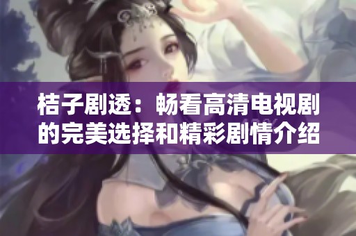 桔子剧透：畅看高清电视剧的完美选择和精彩剧情介绍