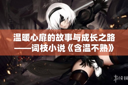 温暖心扉的故事与成长之路——词枝小说《含温不熟》全新解析