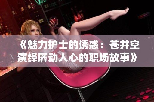 《魅力护士的诱惑：苍井空演绎羼动人心的职场故事》