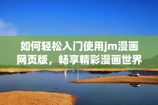 如何轻松入门使用jm漫画网页版，畅享精彩漫画世界的指南